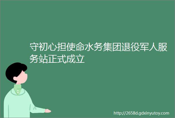 守初心担使命水务集团退役军人服务站正式成立